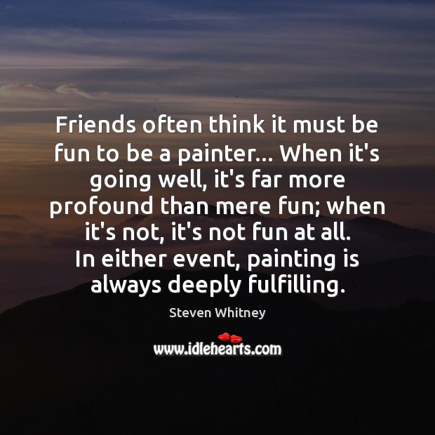 Friends often think it must be fun to be a painter… When Steven Whitney Picture Quote