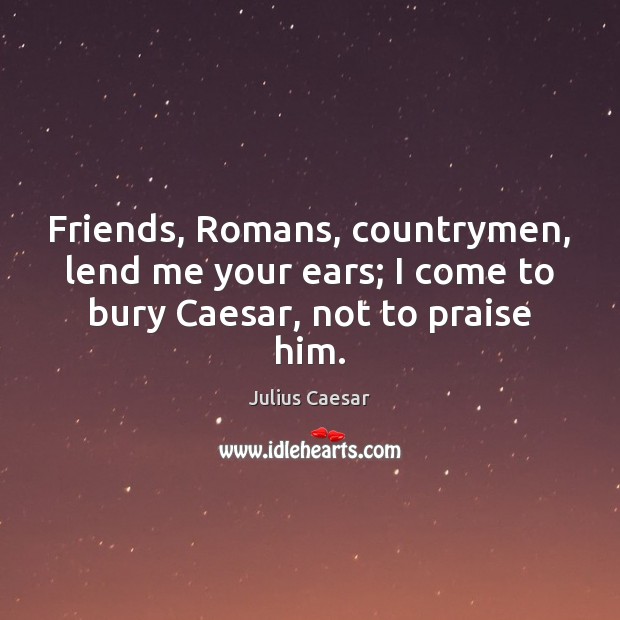 Friends, Romans, countrymen, lend me your ears; I come to bury Caesar, not to praise him. Image