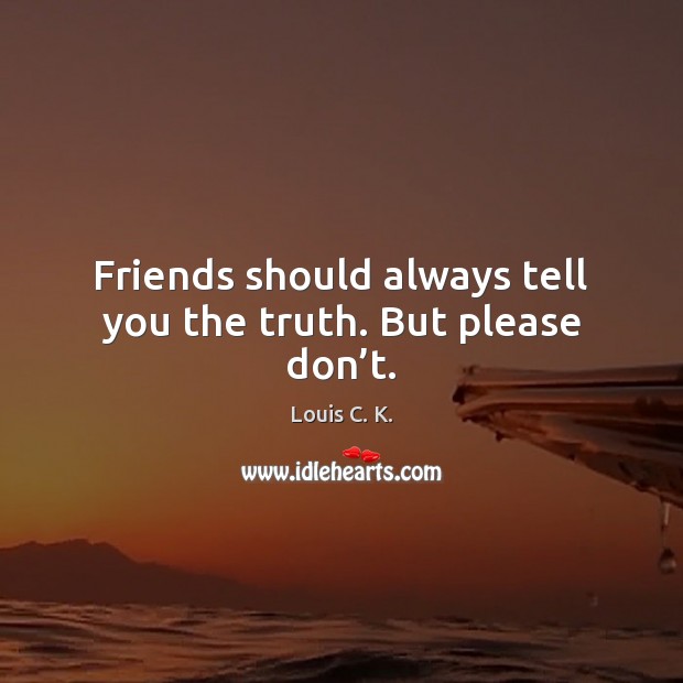 Friends should always tell you the truth. But please don’t. Louis C. K. Picture Quote