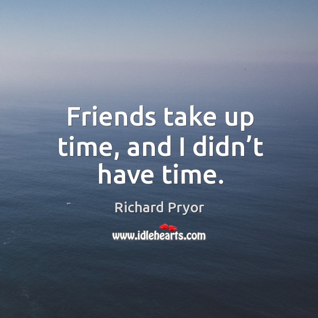 Friends take up time, and I didn’t have time. Image