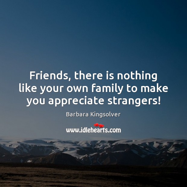 Friends, there is nothing like your own family to make you appreciate strangers! Barbara Kingsolver Picture Quote