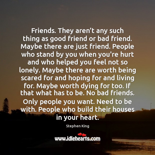 Friends. They aren’t any such thing as good friend or bad 