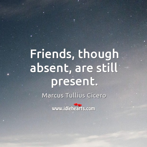 Friends, though absent, are still present. Marcus Tullius Cicero Picture Quote