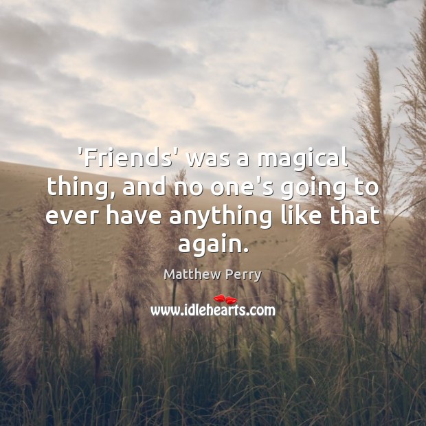 ‘Friends’ was a magical thing, and no one’s going to ever have anything like that again. Matthew Perry Picture Quote