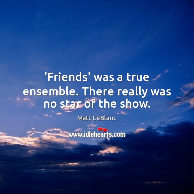 ‘Friends’ was a true ensemble. There really was no star of the show. Matt LeBlanc Picture Quote