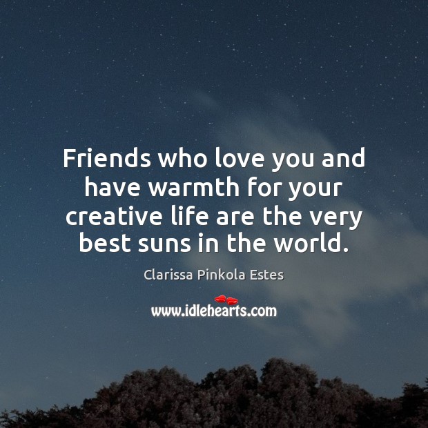 Friends who love you and have warmth for your creative life are Clarissa Pinkola Estes Picture Quote