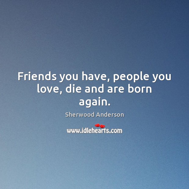 Friends you have, people you love, die and are born again. Sherwood Anderson Picture Quote