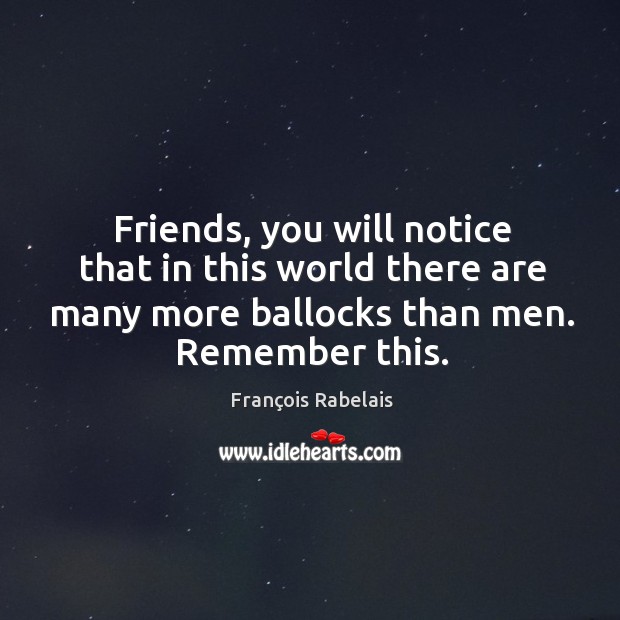 Friends, you will notice that in this world there are many more ballocks than men. Remember this. François Rabelais Picture Quote