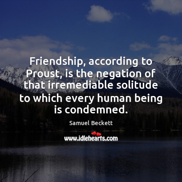 Friendship, according to Proust, is the negation of that irremediable solitude to 