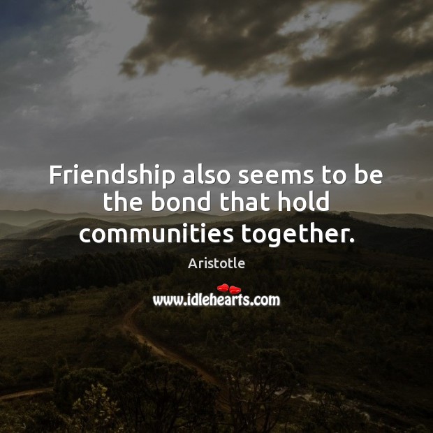 Friendship also seems to be the bond that hold communities together. Aristotle Picture Quote