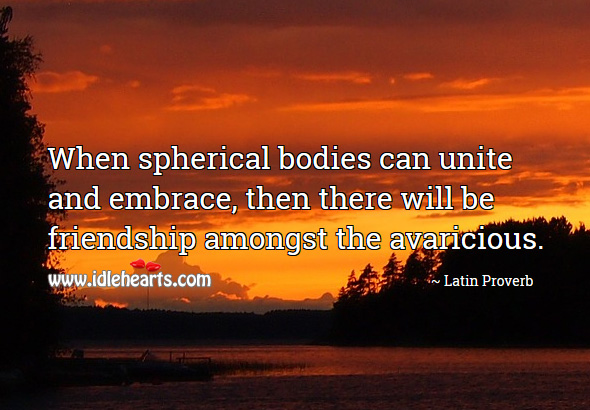 When spherical bodies can unite and embrace, then there will be friendship amongst the avaricious. Latin Proverbs Image