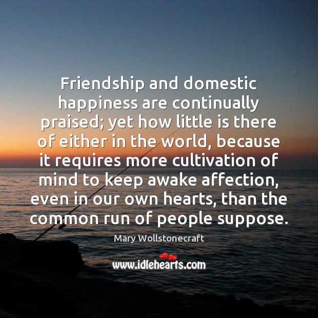 Friendship and domestic happiness are continually praised; yet how little is there Mary Wollstonecraft Picture Quote