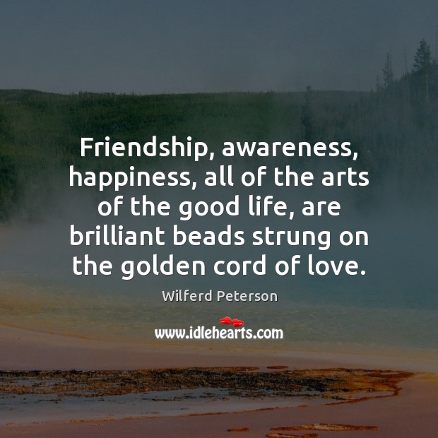 Friendship, awareness, happiness, all of the arts of the good life, are Wilferd Peterson Picture Quote
