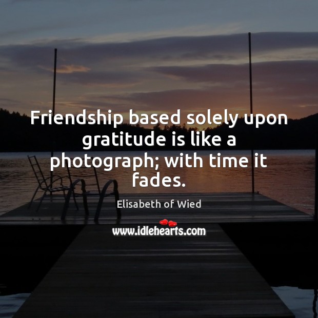 Friendship based solely upon gratitude is like a photograph; with time it fades. Gratitude Quotes Image