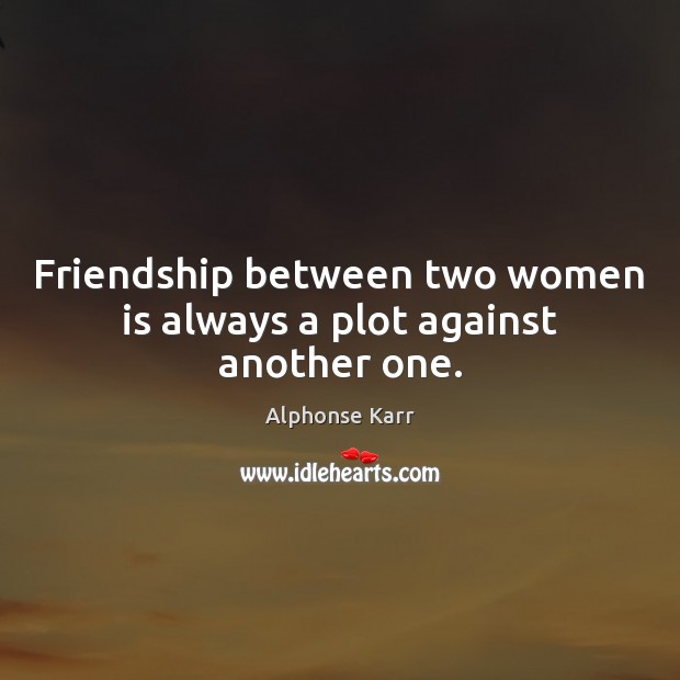 Friendship between two women is always a plot against another one. Alphonse Karr Picture Quote