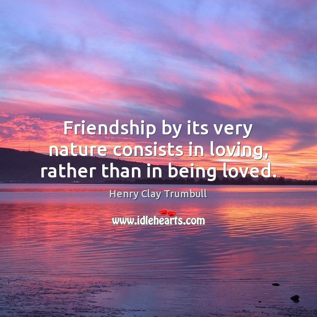 Friendship by its very nature consists in loving, rather than in being loved. Image
