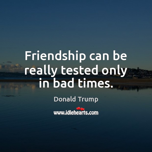 Friendship can be really tested only in bad times. Donald Trump Picture Quote