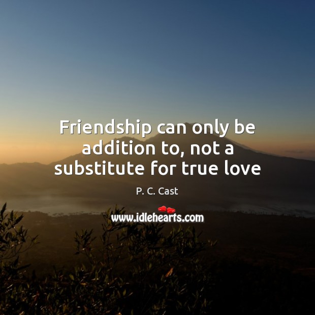 Friendship can only be addition to, not a substitute for true love P. C. Cast Picture Quote