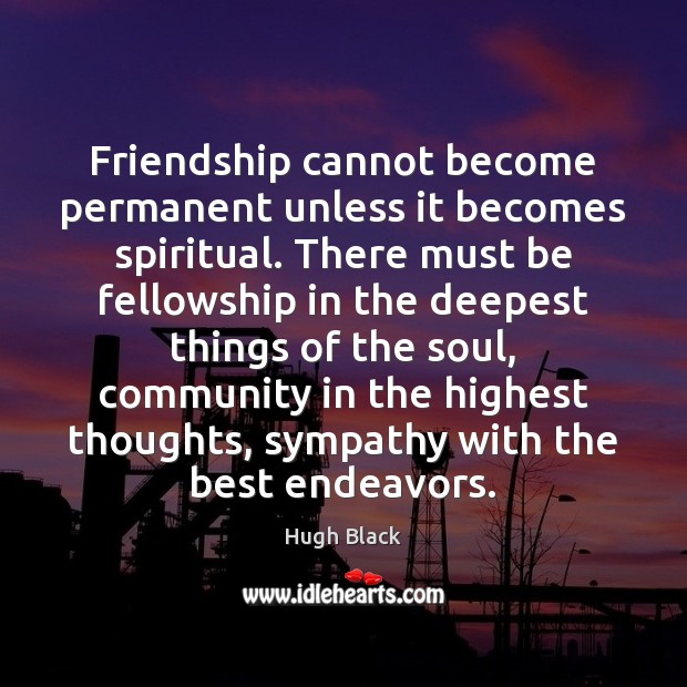 Friendship cannot become permanent unless it becomes spiritual. There must be fellowship Hugh Black Picture Quote