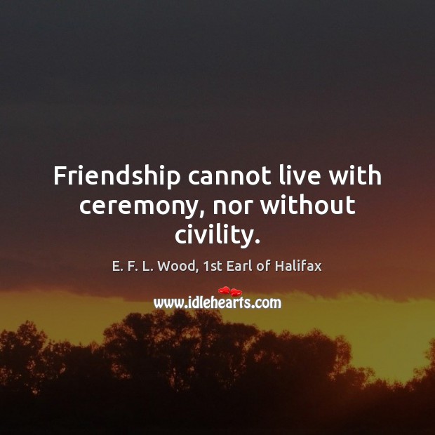 Friendship cannot live with ceremony, nor without civility. E. F. L. Wood, 1st Earl of Halifax Picture Quote