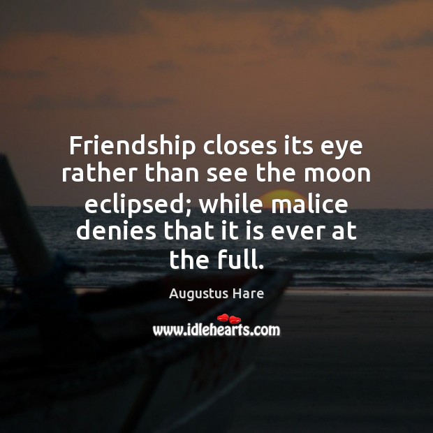 Friendship closes its eye rather than see the moon eclipsed; while malice 