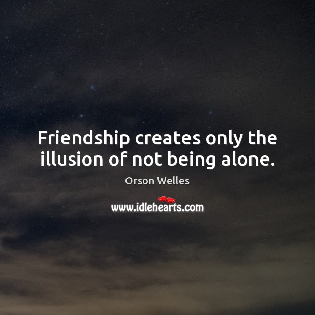 Friendship creates only the illusion of not being alone. Orson Welles Picture Quote