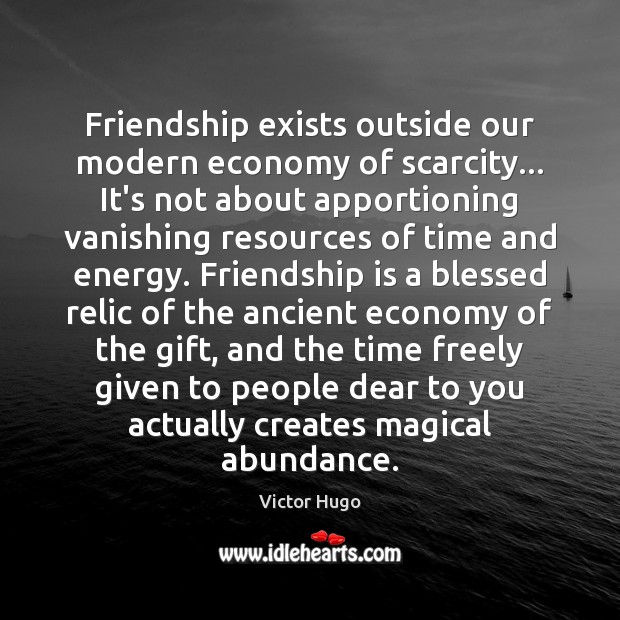 Friendship exists outside our modern economy of scarcity… It’s not about apportioning Victor Hugo Picture Quote