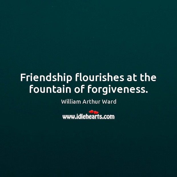 Friendship flourishes at the fountain of forgiveness. William Arthur Ward Picture Quote