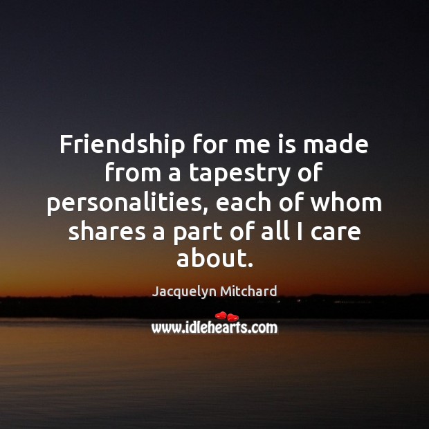 Friendship for me is made from a tapestry of personalities, each of Jacquelyn Mitchard Picture Quote