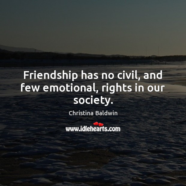Friendship has no civil, and few emotional, rights in our society. Christina Baldwin Picture Quote