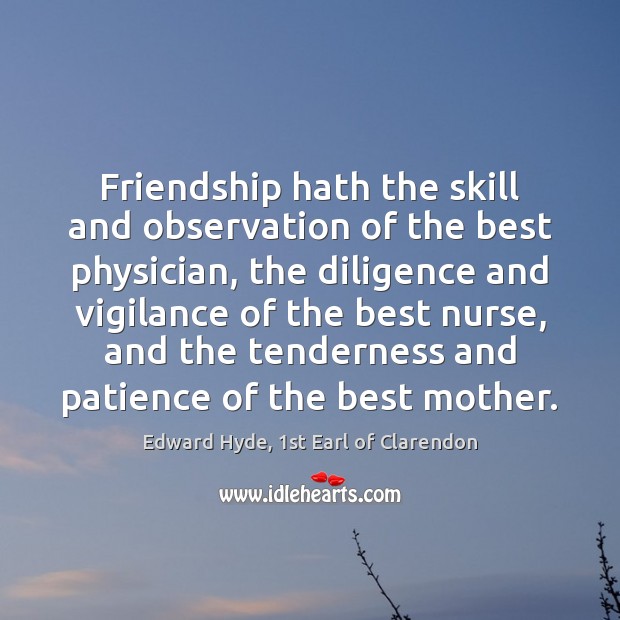 Friendship hath the skill and observation of the best physician, the diligence Edward Hyde, 1st Earl of Clarendon Picture Quote