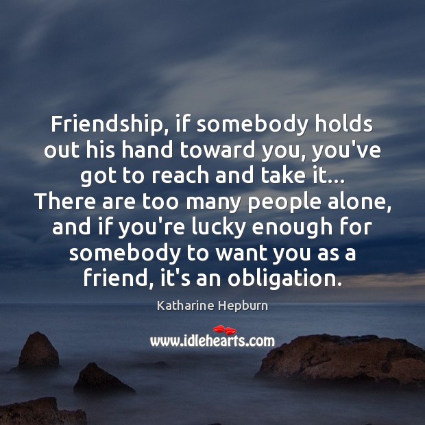 Friendship, if somebody holds out his hand toward you, you’ve got to Katharine Hepburn Picture Quote