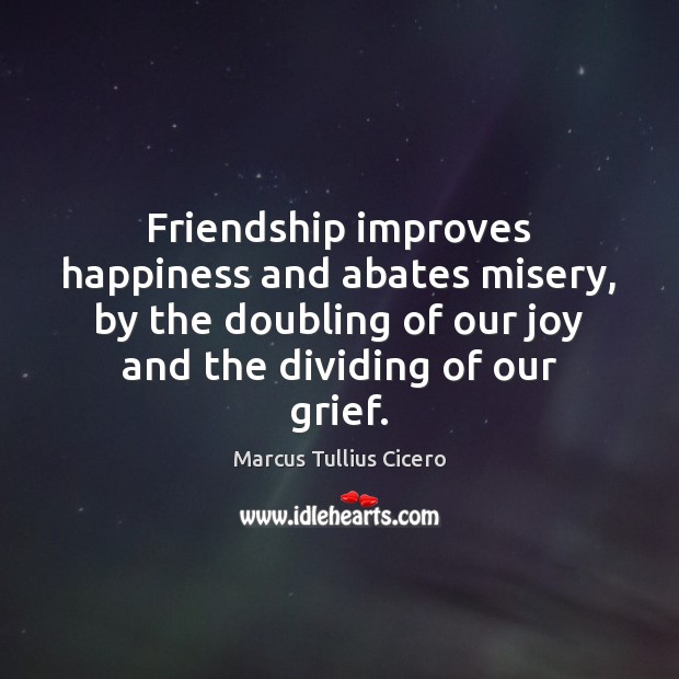 Friendship improves happiness and abates misery, by the doubling of our joy Marcus Tullius Cicero Picture Quote