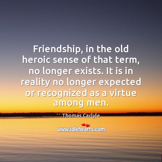 Friendship, in the old heroic sense of that term, no longer exists. Thomas Carlyle Picture Quote