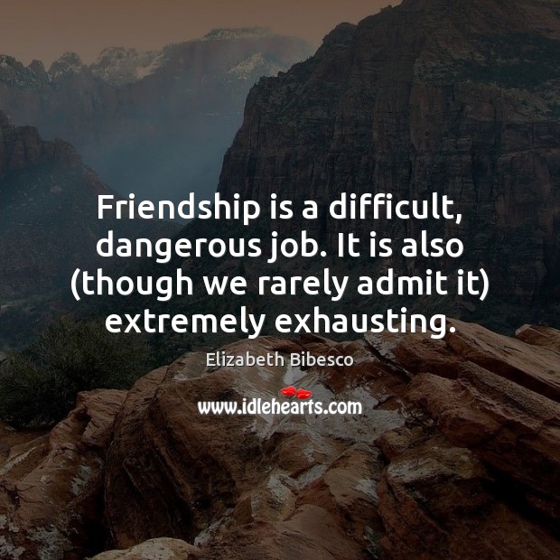 Friendship is a difficult, dangerous job. It is also (though we rarely Elizabeth Bibesco Picture Quote