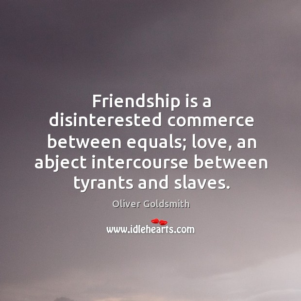 Friendship is a disinterested commerce between equals; love, an abject intercourse between tyrants and slaves. Image