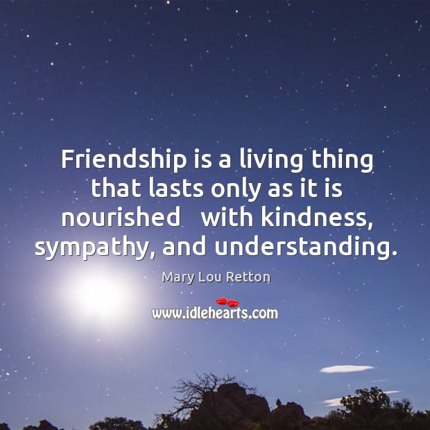 Friendship is a living thing that lasts only as it is nourished Mary Lou Retton Picture Quote