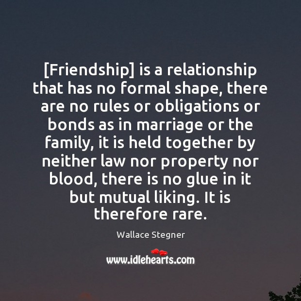 [Friendship] is a relationship that has no formal shape, there are no Wallace Stegner Picture Quote