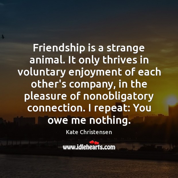 Friendship is a strange animal. It only thrives in voluntary enjoyment of Kate Christensen Picture Quote