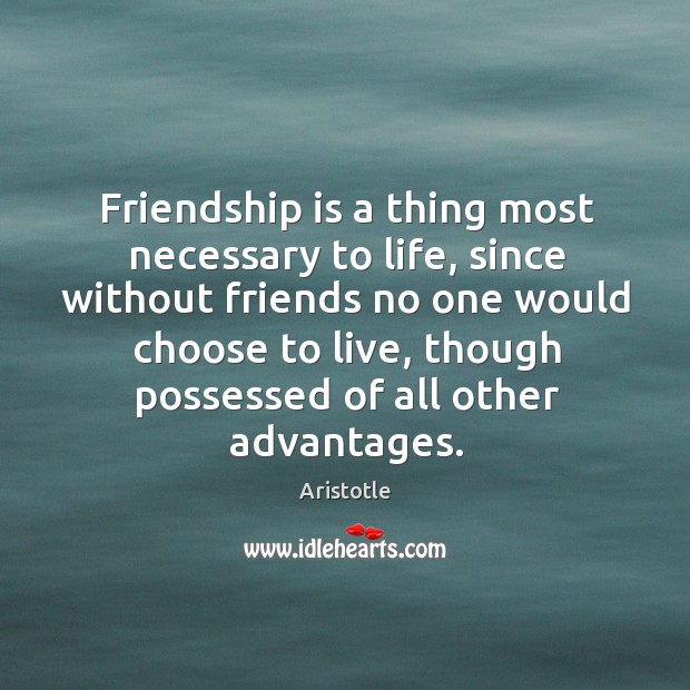 Friendship is a thing most necessary to life, since without friends no Aristotle Picture Quote