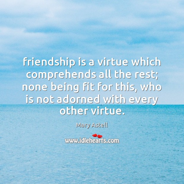 Friendship is a virtue which comprehends all the rest; none being fit Mary Astell Picture Quote