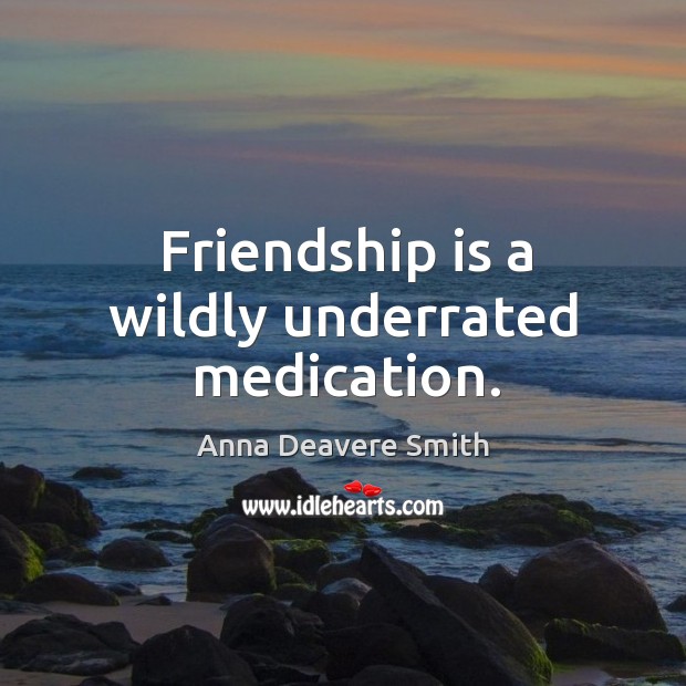 Friendship is a wildly underrated medication. Anna Deavere Smith Picture Quote