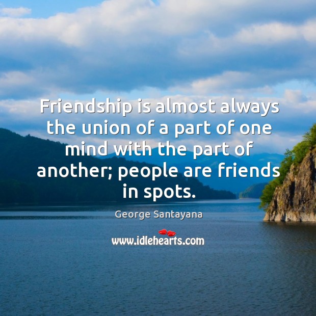 Friendship is almost always the union of a part of one mind with the part of another; people are friends in spots. George Santayana Picture Quote