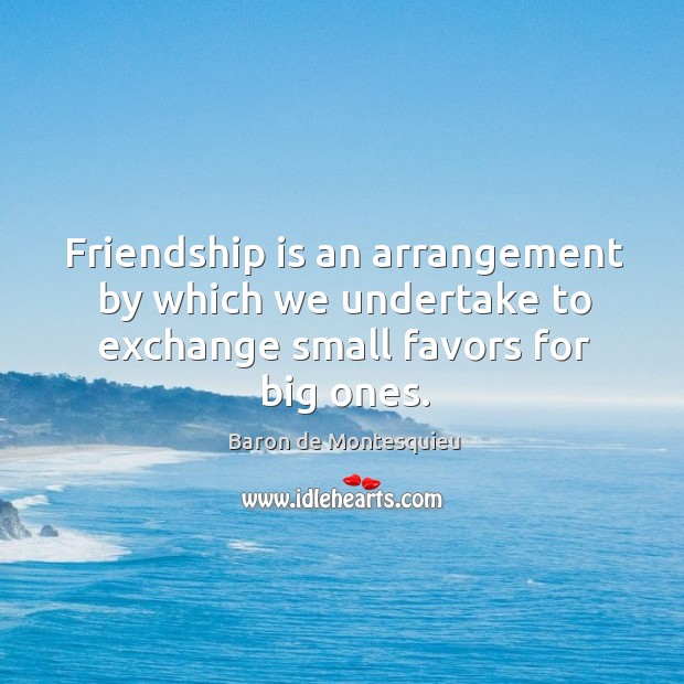 Friendship is an arrangement by which we undertake to exchange small favors for big ones. Baron de Montesquieu Picture Quote
