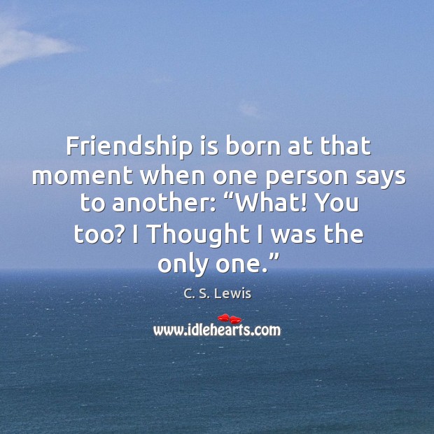 Friendship is born at that moment when one person says to another: “what! you too? I thought I was the only one.” C. S. Lewis Picture Quote