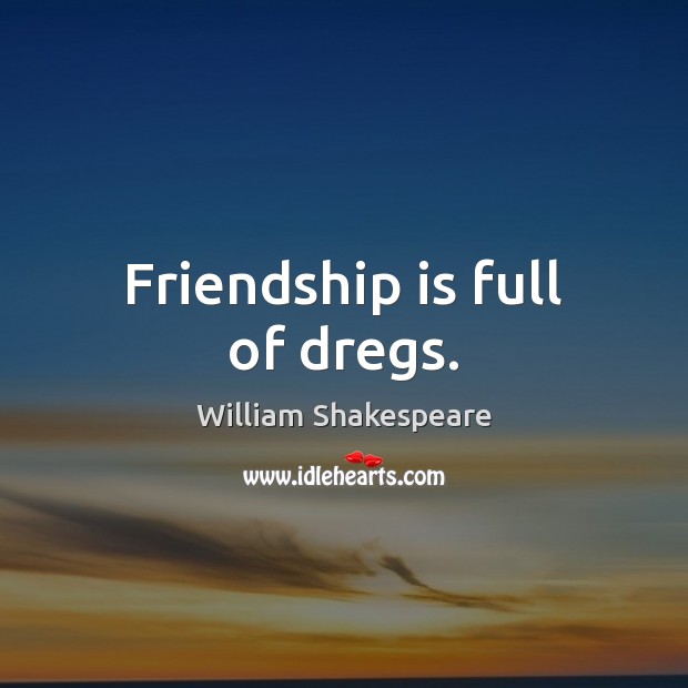 Friendship is full of dregs. William Shakespeare Picture Quote