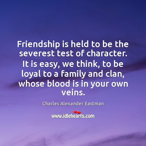 Friendship is held to be the severest test of character. It is 