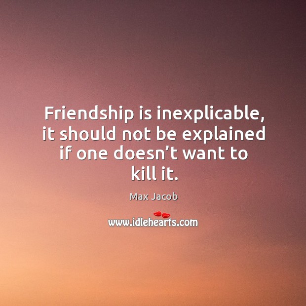 Friendship is inexplicable, it should not be explained if one doesn’t want to kill it. Max Jacob Picture Quote