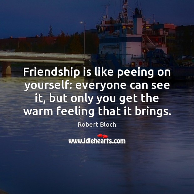 Friendship is like peeing on yourself: everyone can see it, but only Robert Bloch Picture Quote