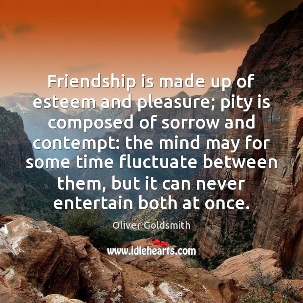 Friendship is made up of esteem and pleasure; pity is composed of Oliver Goldsmith Picture Quote